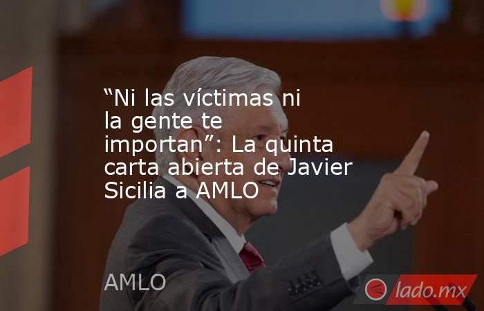 “Ni las víctimas ni la gente te importan”: La quinta carta abierta de Javier Sicilia a AMLO. Noticias en tiempo real