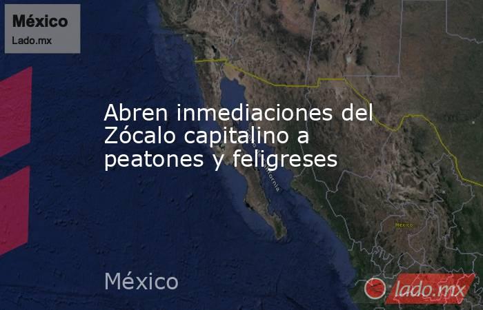 Abren inmediaciones del Zócalo capitalino a peatones y feligreses. Noticias en tiempo real