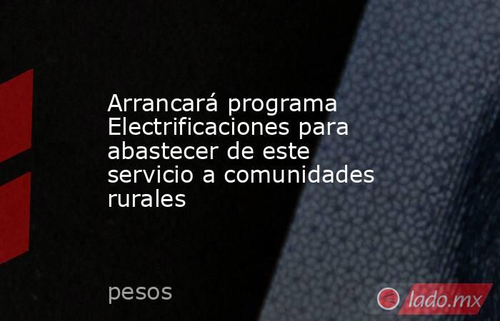 Arrancará programa Electrificaciones para abastecer de este servicio a comunidades rurales. Noticias en tiempo real