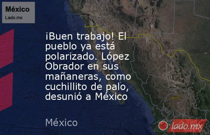 ¡Buen trabajo! El pueblo ya está polarizado. López Obrador en sus mañaneras, como cuchillito de palo, desunió a México. Noticias en tiempo real
