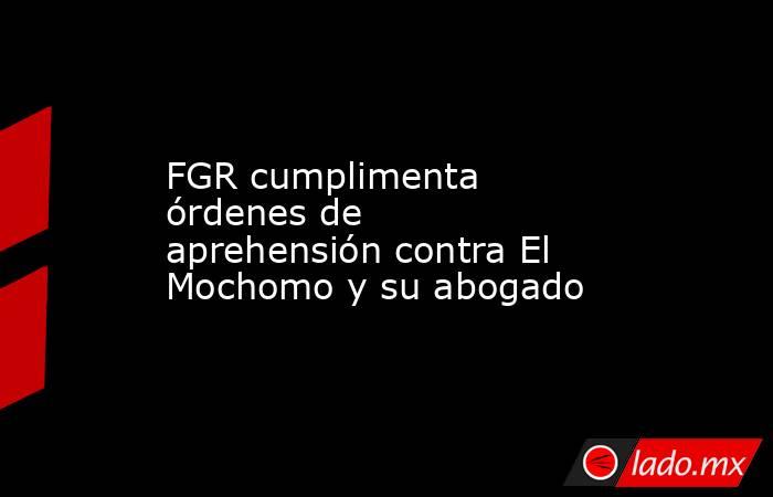 FGR cumplimenta órdenes de aprehensión contra El Mochomo y su abogado
. Noticias en tiempo real