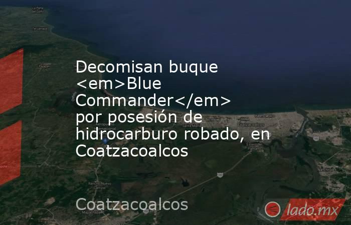 Decomisan buque <em>Blue Commander</em> por posesión de hidrocarburo robado, en Coatzacoalcos. Noticias en tiempo real