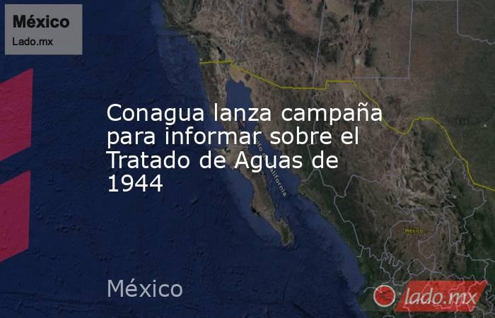 Conagua lanza campaña para informar sobre el Tratado de Aguas de 1944
. Noticias en tiempo real