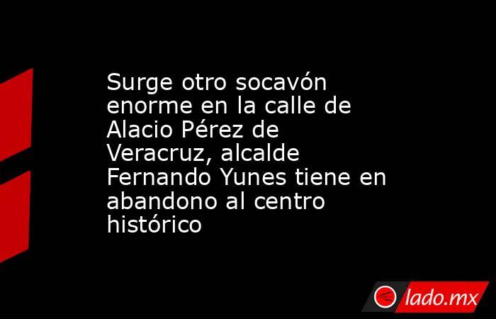 Surge otro socavón enorme en la calle de Alacio Pérez de Veracruz, alcalde Fernando Yunes tiene en abandono al centro histórico. Noticias en tiempo real