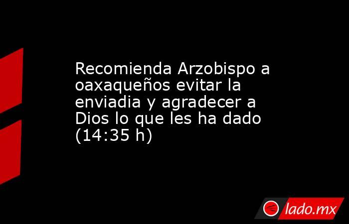 Recomienda Arzobispo a oaxaqueños evitar la enviadia y agradecer a Dios lo que les ha dado (14:35 h). Noticias en tiempo real