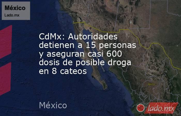 CdMx: Autoridades detienen a 15 personas y aseguran casi 600 dosis de posible droga en 8 cateos. Noticias en tiempo real