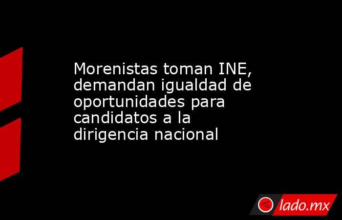 Morenistas toman INE, demandan igualdad de oportunidades para candidatos a la dirigencia nacional. Noticias en tiempo real