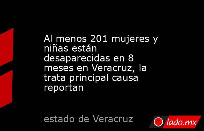 Al menos 201 mujeres y niñas están desaparecidas en 8 meses en Veracruz, la trata principal causa reportan. Noticias en tiempo real