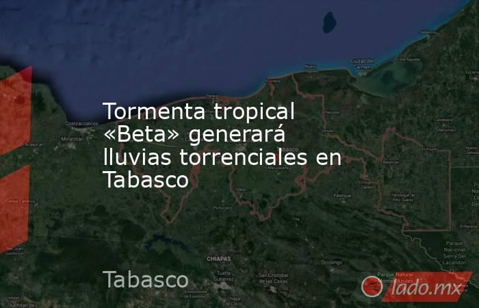 Tormenta tropical «Beta» generará lluvias torrenciales en Tabasco. Noticias en tiempo real