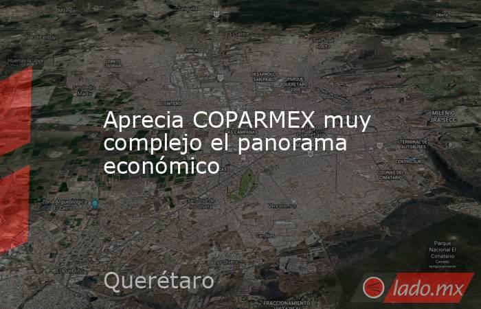 Aprecia COPARMEX muy complejo el panorama económico. Noticias en tiempo real