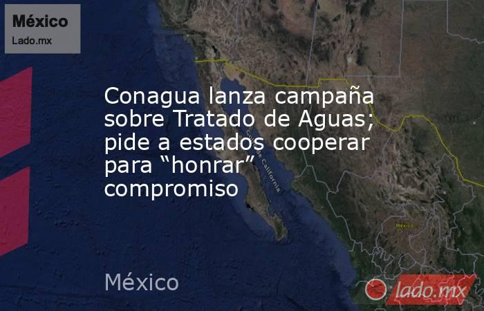 Conagua lanza campaña sobre Tratado de Aguas; pide a estados cooperar para “honrar” compromiso. Noticias en tiempo real