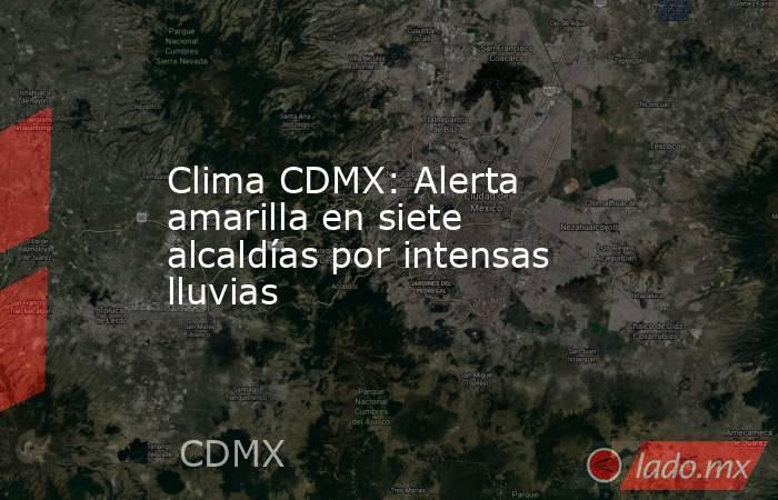 Clima CDMX: Alerta amarilla en siete alcaldías por intensas lluvias. Noticias en tiempo real