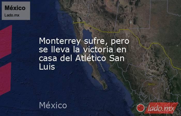 Monterrey sufre, pero se lleva la victoria en casa del Atlético San Luis. Noticias en tiempo real
