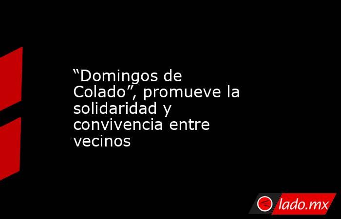 “Domingos de Colado”, promueve la solidaridad y convivencia entre vecinos. Noticias en tiempo real