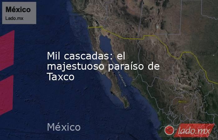 Mil cascadas: el majestuoso paraíso de Taxco. Noticias en tiempo real