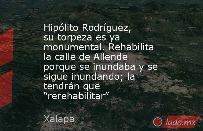 Hipólito Rodríguez, su torpeza es ya monumental. Rehabilita la calle de Allende porque se inundaba y se sigue inundando; la tendrán que “rerehabilitar”. Noticias en tiempo real