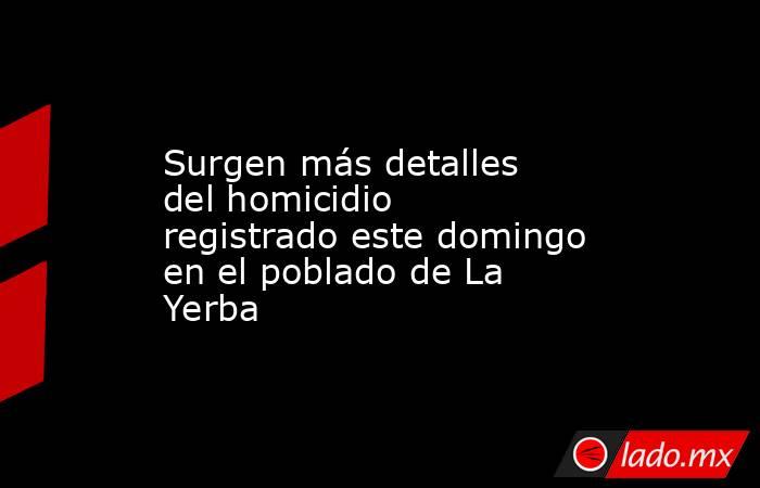 Surgen más detalles del homicidio registrado este domingo en el poblado de La Yerba. Noticias en tiempo real