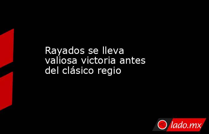 Rayados se lleva valiosa victoria antes del clásico regio. Noticias en tiempo real