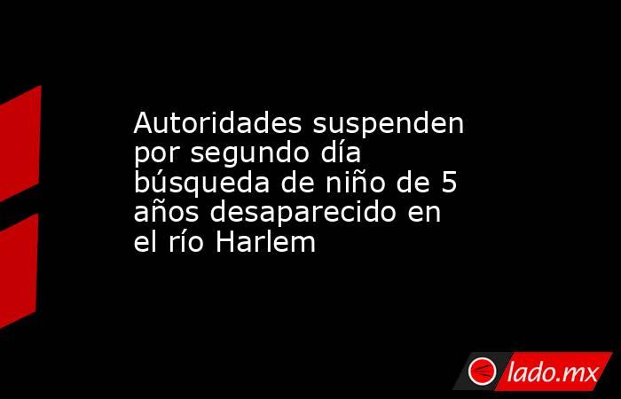 Autoridades suspenden por segundo día búsqueda de niño de 5 años desaparecido en el río Harlem. Noticias en tiempo real