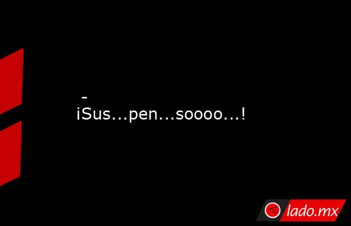  - ¡Sus...pen...soooo...!. Noticias en tiempo real
