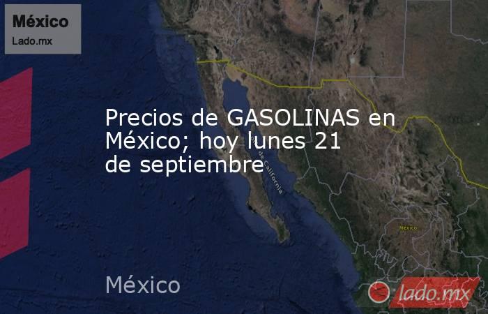 Precios de GASOLINAS en México; hoy lunes 21 de septiembre. Noticias en tiempo real