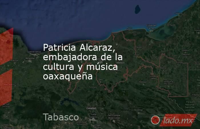 Patricia Alcaraz, embajadora de la cultura y música oaxaqueña. Noticias en tiempo real