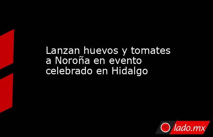 Lanzan huevos y tomates a Noroña en evento celebrado en Hidalgo. Noticias en tiempo real