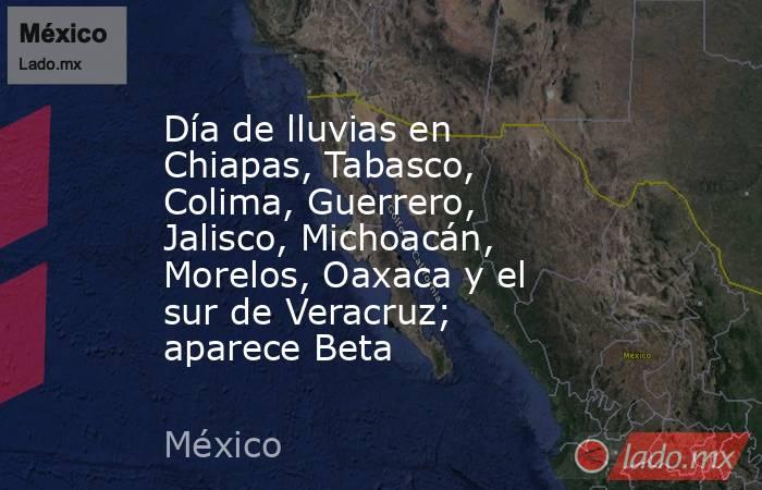 Día de lluvias en Chiapas, Tabasco, Colima, Guerrero, Jalisco, Michoacán, Morelos, Oaxaca y el sur de Veracruz; aparece Beta. Noticias en tiempo real