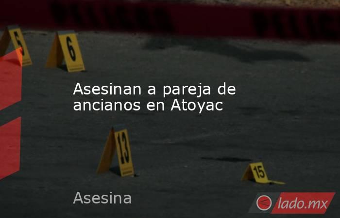 Asesinan a pareja de ancianos en Atoyac. Noticias en tiempo real