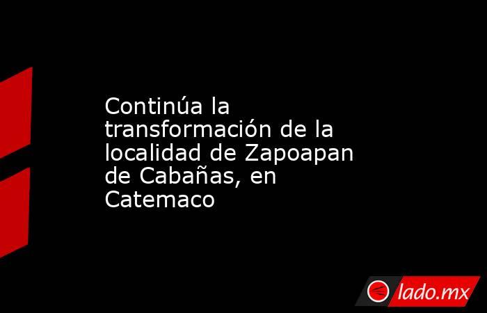 Continúa la transformación de la localidad de Zapoapan de Cabañas, en Catemaco. Noticias en tiempo real