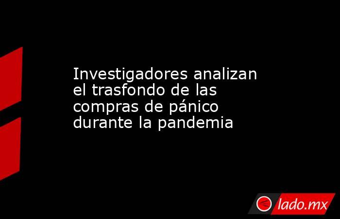 Investigadores analizan el trasfondo de las compras de pánico durante la pandemia. Noticias en tiempo real