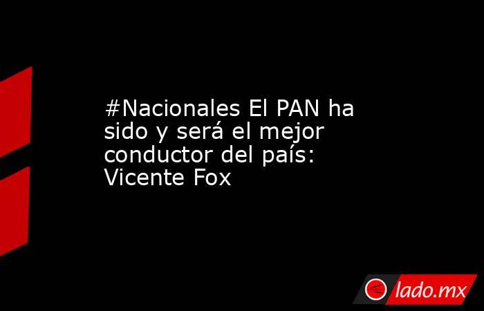 #Nacionales El PAN ha sido y será el mejor conductor del país: Vicente Fox. Noticias en tiempo real