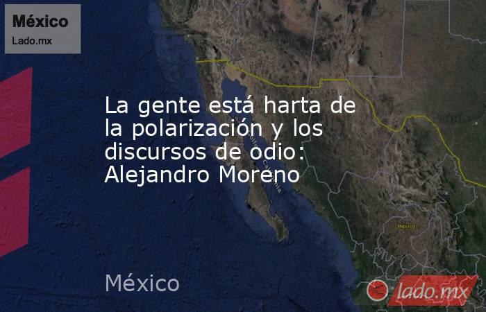 La gente está harta de la polarización y los discursos de odio: Alejandro Moreno. Noticias en tiempo real
