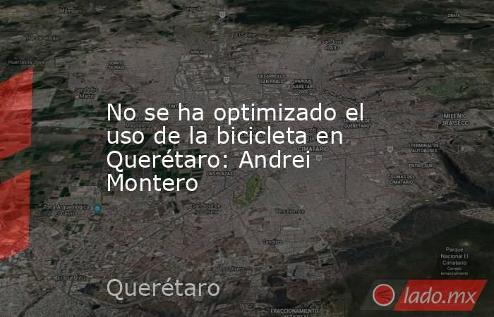 No se ha optimizado el uso de la bicicleta en Querétaro: Andrei Montero. Noticias en tiempo real