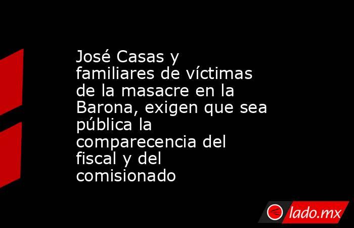 José Casas y familiares de víctimas de la masacre en la Barona, exigen que sea pública la comparecencia del fiscal y del comisionado. Noticias en tiempo real
