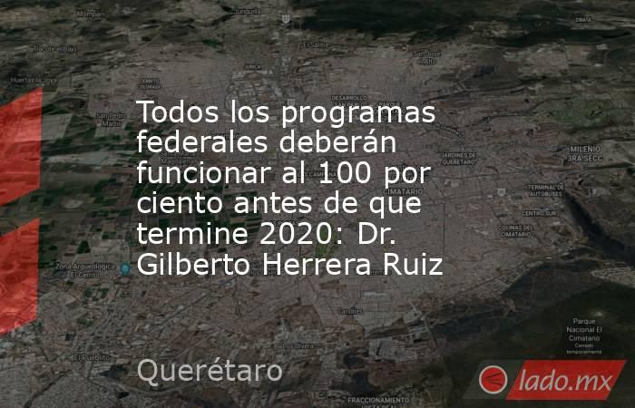 Todos los programas federales deberán funcionar al 100 por ciento antes de que termine 2020: Dr. Gilberto Herrera Ruiz. Noticias en tiempo real