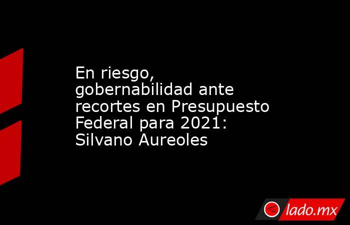 En riesgo, gobernabilidad ante recortes en Presupuesto Federal para 2021: Silvano Aureoles. Noticias en tiempo real