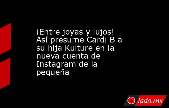 ¡Entre joyas y lujos! Así presume Cardi B a su hija Kulture en la nueva cuenta de Instagram de la pequeña. Noticias en tiempo real