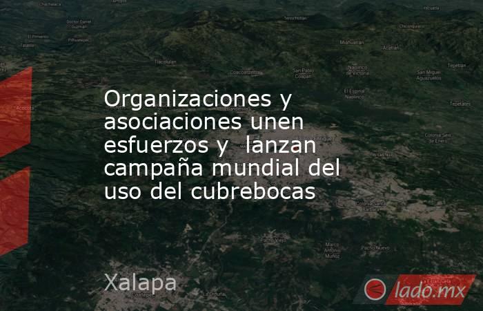 Organizaciones y asociaciones unen esfuerzos y  lanzan campaña mundial del uso del cubrebocas. Noticias en tiempo real