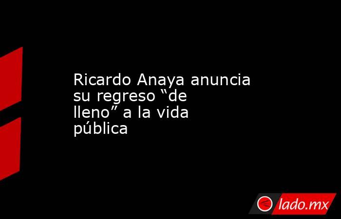 Ricardo Anaya anuncia su regreso “de lleno” a la vida pública. Noticias en tiempo real