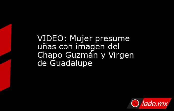 VIDEO: Mujer presume uñas con imagen del Chapo Guzmán y Virgen de Guadalupe. Noticias en tiempo real