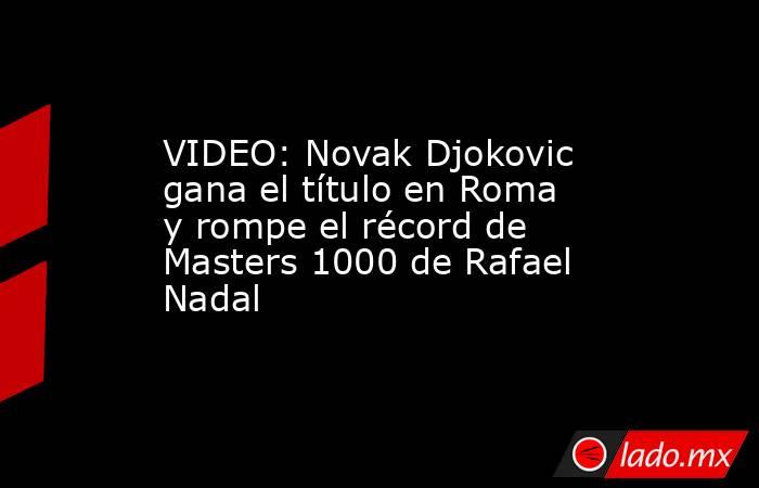 VIDEO: Novak Djokovic gana el título en Roma y rompe el récord de Masters 1000 de Rafael Nadal. Noticias en tiempo real