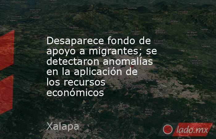 Desaparece fondo de apoyo a migrantes; se detectaron anomalías en la aplicación de los recursos económicos. Noticias en tiempo real