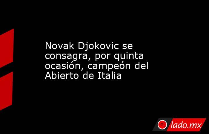 Novak Djokovic se consagra, por quinta ocasión, campeón del Abierto de Italia. Noticias en tiempo real