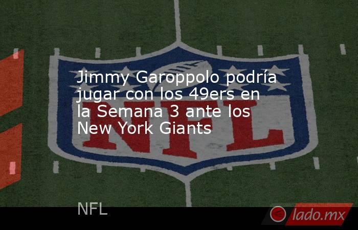 Jimmy Garoppolo podría jugar con los 49ers en la Semana 3 ante los New York Giants . Noticias en tiempo real