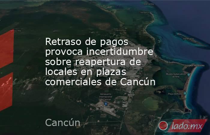 Retraso de pagos provoca incertidumbre sobre reapertura de locales en plazas comerciales de Cancún. Noticias en tiempo real