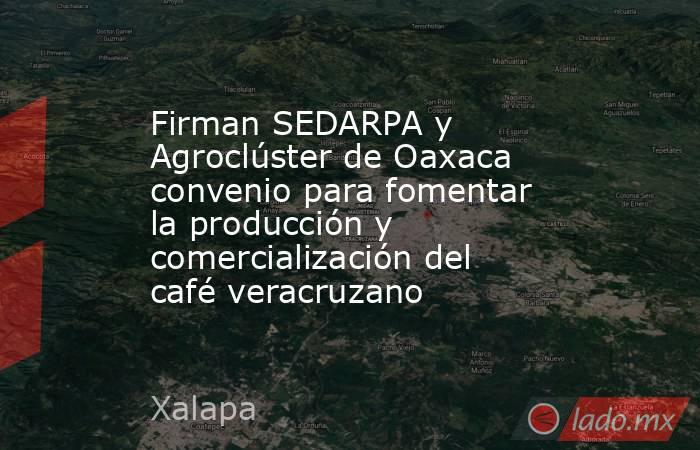 Firman SEDARPA y Agroclúster de Oaxaca convenio para fomentar la producción y comercialización del café veracruzano. Noticias en tiempo real