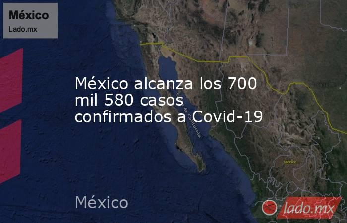 México alcanza los 700 mil 580 casos confirmados a Covid-19. Noticias en tiempo real