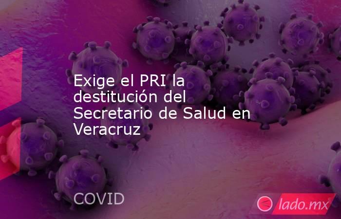 Exige el PRI la destitución del Secretario de Salud en Veracruz. Noticias en tiempo real