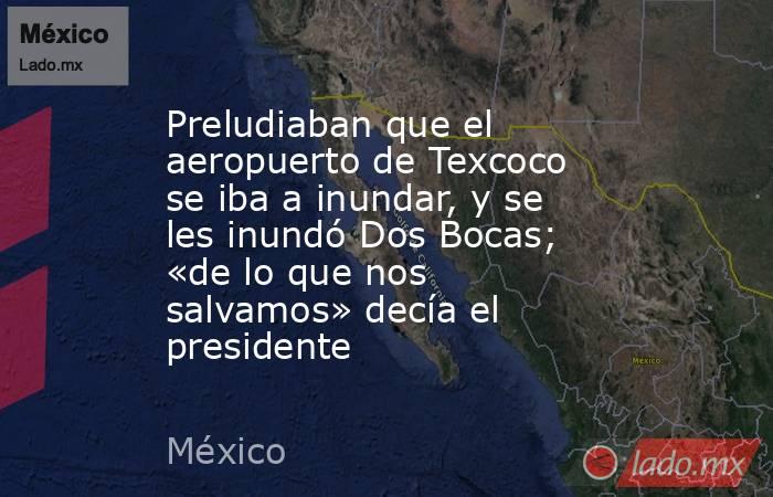 Preludiaban que el aeropuerto de Texcoco se iba a inundar, y se les inundó Dos Bocas; «de lo que nos salvamos» decía el presidente. Noticias en tiempo real